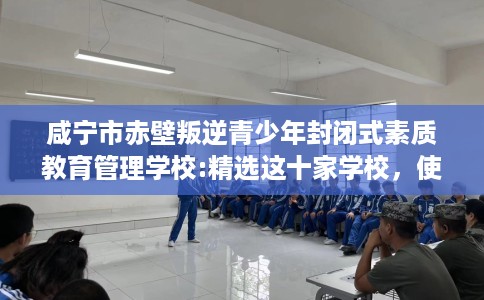 咸宁市赤壁叛逆青少年封闭式素质教育管理学校:精选这十家学校，使用无忧！