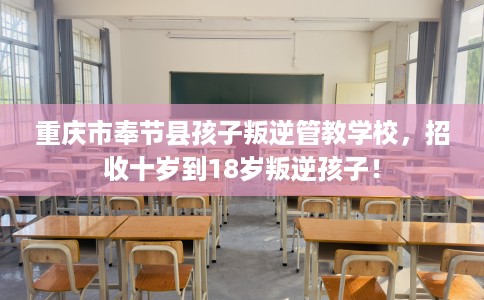 重庆市奉节县孩子叛逆管教学校，招收十岁到18岁叛逆孩子！