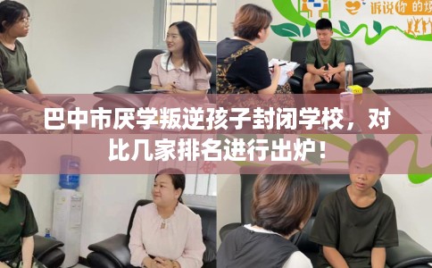 巴中市厌学叛逆孩子封闭学校，对比几家排名进行出炉！