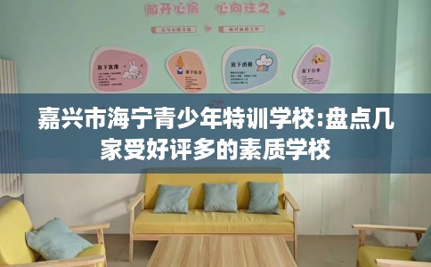 嘉兴市海宁青少年特训学校:盘点几家受好评多的素质学校 嘉兴市海宁青少年特训学校:盘点几家受好评多的素质学校