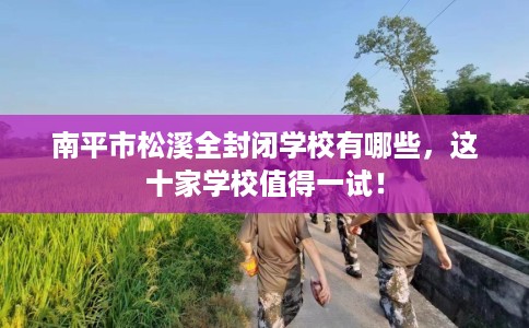 南平市松溪全封闭学校有哪些,这十家学校值得一试! 南平市松溪全封闭学校有哪些,这十家学校值得一试!