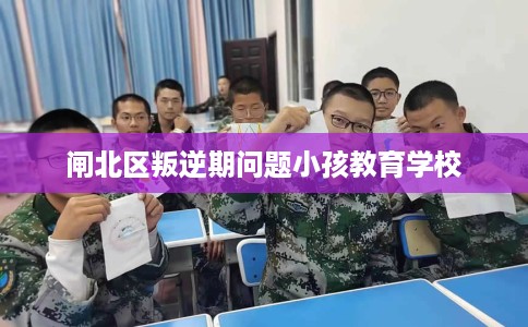 闸北区叛逆期问题小孩教育学校 闸北区叛逆期问题小孩教育学校