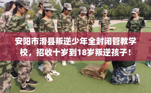 安阳市滑县叛逆少年全封闭管教学校,招收十岁到18岁叛逆孩子! 安阳市滑县叛逆少年全封闭管教学校,招收十岁到18岁叛逆孩子!