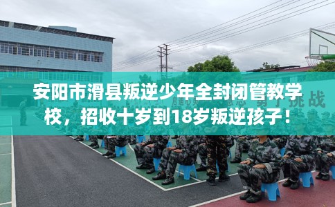 安阳市滑县叛逆少年全封闭管教学校,招收十岁到18岁叛逆孩子! 安阳市滑县叛逆少年全封闭管教学校,招收十岁到18岁叛逆孩子!