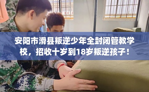 安阳市滑县叛逆少年全封闭管教学校,招收十岁到18岁叛逆孩子! 安阳市滑县叛逆少年全封闭管教学校,招收十岁到18岁叛逆孩子!
