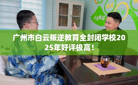广州市白云叛逆教育全封闭学校2025年好评极高! 广州市白云叛逆教育全封闭学校2025年好评极高!