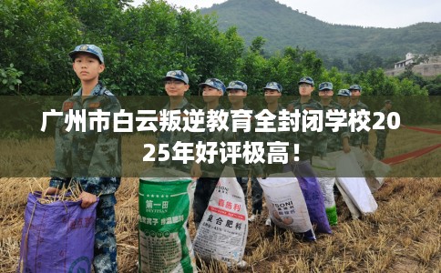 广州市白云叛逆教育全封闭学校2025年好评极高! 广州市白云叛逆教育全封闭学校2025年好评极高!