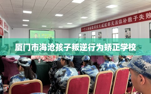 厦门市海沧孩子叛逆行为矫正学校