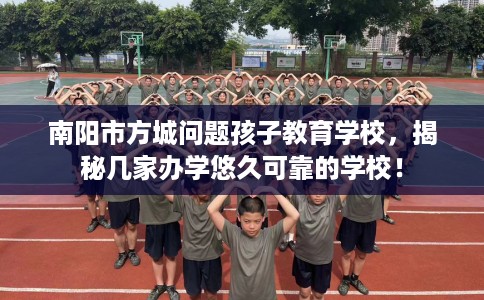 南阳市方城问题孩子教育学校，揭秘几家办学悠久可靠的学校！