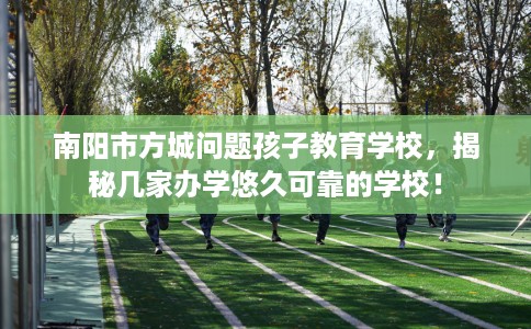 南阳市方城问题孩子教育学校，揭秘几家办学悠久可靠的学校！