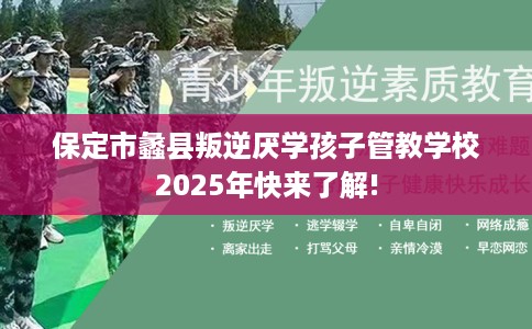 保定市蠡县叛逆厌学孩子管教学校2025年快来了解! 保定市蠡县叛逆厌学孩子管教学校2025年快来了解!
