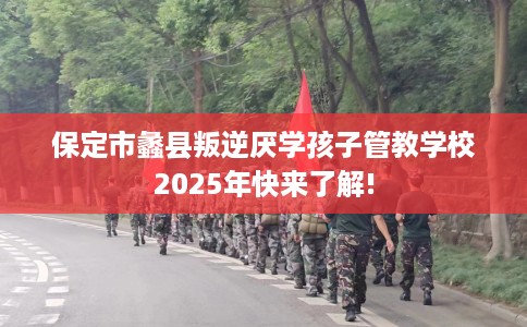 保定市蠡县叛逆厌学孩子管教学校2025年快来了解! 保定市蠡县叛逆厌学孩子管教学校2025年快来了解!