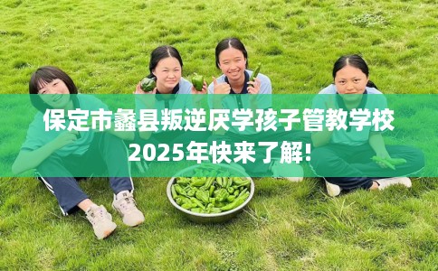 保定市蠡县叛逆厌学孩子管教学校2025年快来了解! 保定市蠡县叛逆厌学孩子管教学校2025年快来了解!