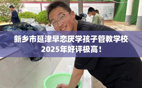 新乡市延津早恋厌学孩子管教学校2025年好评极高！