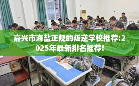 嘉兴市海盐正规的叛逆学校推荐:2025年最新排名推荐!