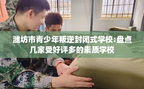 潍坊市青少年叛逆封闭式学校:盘点几家受好评多的素质学校 潍坊市青少年叛逆封闭式学校:盘点几家受好评多的素质学校