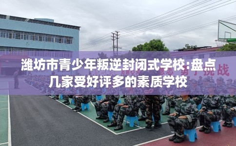 潍坊市青少年叛逆封闭式学校:盘点几家受好评多的素质学校 潍坊市青少年叛逆封闭式学校:盘点几家受好评多的素质学校