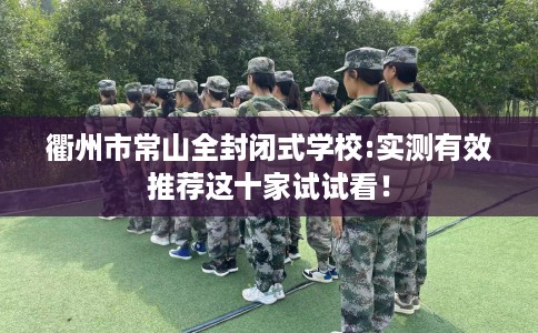 衢州市常山全封闭式学校:实测有效推荐这十家试试看! 衢州市常山全封闭式学校:实测有效推荐这十家试试看!