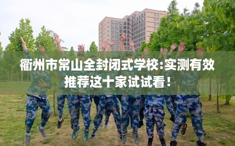 衢州市常山全封闭式学校:实测有效推荐这十家试试看！