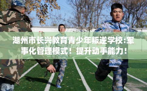 湖州市长兴教育青少年叛逆学校:军事化管理模式!提升动手能力! 湖州市长兴教育青少年叛逆学校:军事化管理模式!提升动手能力!