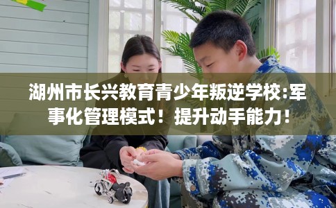 湖州市长兴教育青少年叛逆学校:军事化管理模式!提升动手能力! 湖州市长兴教育青少年叛逆学校:军事化管理模式!提升动手能力!