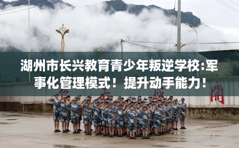 湖州市长兴教育青少年叛逆学校:军事化管理模式!提升动手能力! 湖州市长兴教育青少年叛逆学校:军事化管理模式!提升动手能力!