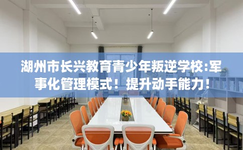 湖州市长兴教育青少年叛逆学校:军事化管理模式！提升动手能力！