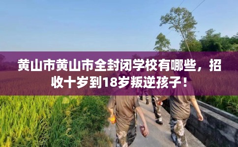 黄山市黄山市全封闭学校有哪些,招收十岁到18岁叛逆孩子! 黄山市黄山市全封闭学校有哪些,招收十岁到18岁叛逆孩子!