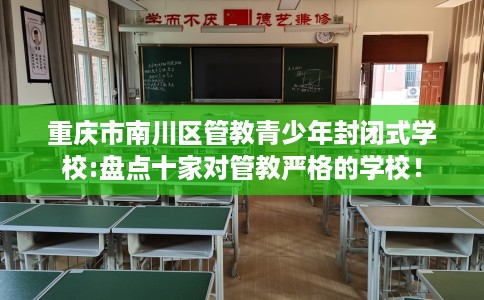 重庆市南川区管教青少年封闭式学校:盘点十家对管教严格的学校! 重庆市南川区管教青少年封闭式学校:盘点十家对管教严格的学校!