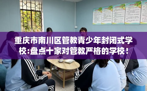 重庆市南川区管教青少年封闭式学校:盘点十家对管教严格的学校! 重庆市南川区管教青少年封闭式学校:盘点十家对管教严格的学校!