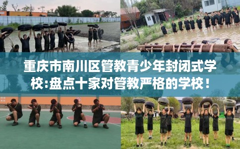 重庆市南川区管教青少年封闭式学校:盘点十家对管教严格的学校！