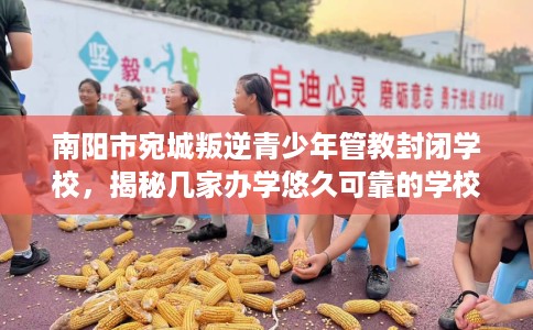 南阳市宛城叛逆青少年管教封闭学校，揭秘几家办学悠久可靠的学校！