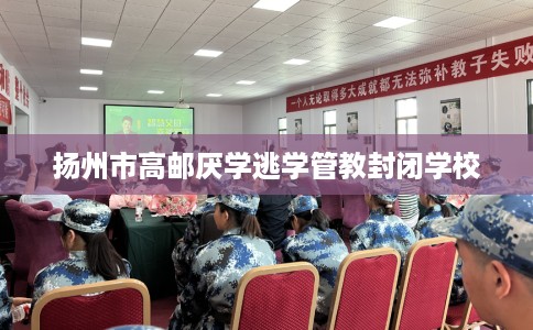 扬州市高邮厌学逃学管教封闭学校