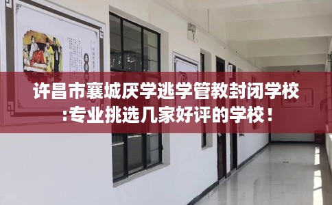 许昌市襄城厌学逃学管教封闭学校:专业挑选几家好评的学校！