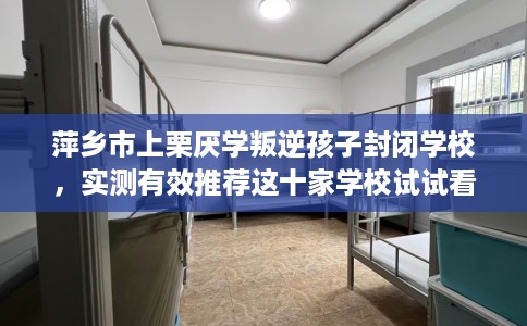 萍乡市上栗厌学叛逆孩子封闭学校，实测有效推荐这十家学校试试看！