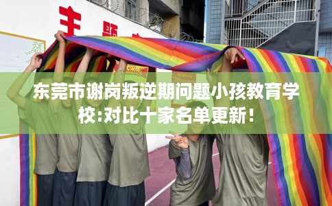 东莞市谢岗叛逆期问题小孩教育学校:对比十家名单更新! 东莞市谢岗叛逆期问题小孩教育学校:对比十家名单更新!