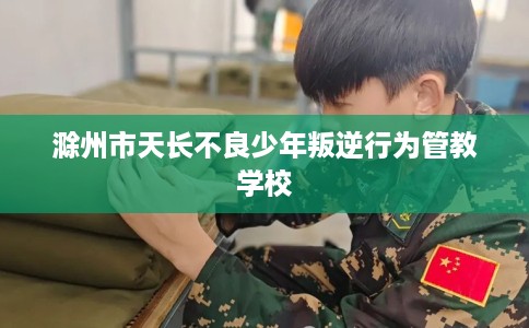 滁州市天长不良少年叛逆行为管教学校