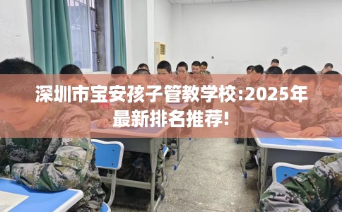 深圳市宝安孩子管教学校:2025年最新排名推荐!