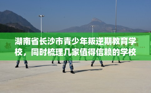 湖南省长沙市青少年叛逆期教育学校，同时梳理几家值得信赖的学校！