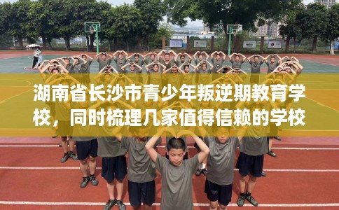 湖南省长沙市青少年叛逆期教育学校，同时梳理几家值得信赖的学校！