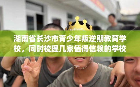湖南省长沙市青少年叛逆期教育学校，同时梳理几家值得信赖的学校！