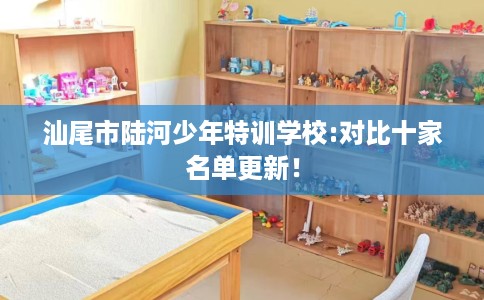 汕尾市陆河少年特训学校:对比十家名单更新! 汕尾市陆河少年特训学校:对比十家名单更新!
