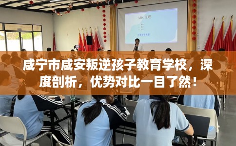 咸宁市咸安叛逆孩子教育学校，深度剖析，优势对比一目了然！