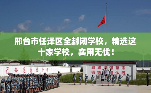 邢台市任泽区全封闭学校,精选这十家学校,实用无忧! 邢台市任泽区全封闭学校,精选这十家学校,实用无忧!