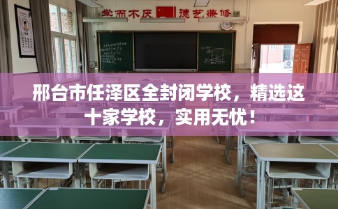 邢台市任泽区全封闭学校，精选这十家学校，实用无忧！