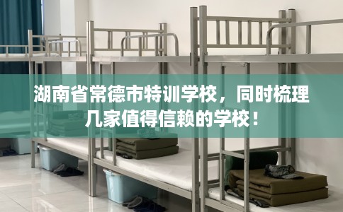 湖南省常德市特训学校，同时梳理几家值得信赖的学校！