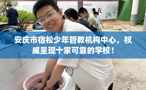 安庆市宿松少年管教机构中心,权威呈现十家可靠的学校! 安庆市宿松少年管教机构中心,权威呈现十家可靠的学校!