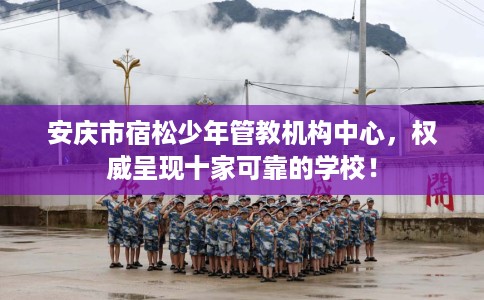 安庆市宿松少年管教机构中心，权威呈现十家可靠的学校！