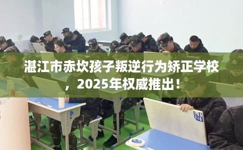 湛江市赤坎孩子叛逆行为矫正学校，2025年权威推出！