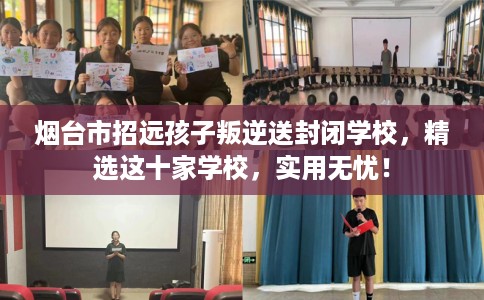 烟台市招远孩子叛逆送封闭学校，精选这十家学校，实用无忧！
